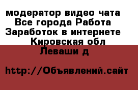 модератор видео-чата - Все города Работа » Заработок в интернете   . Кировская обл.,Леваши д.